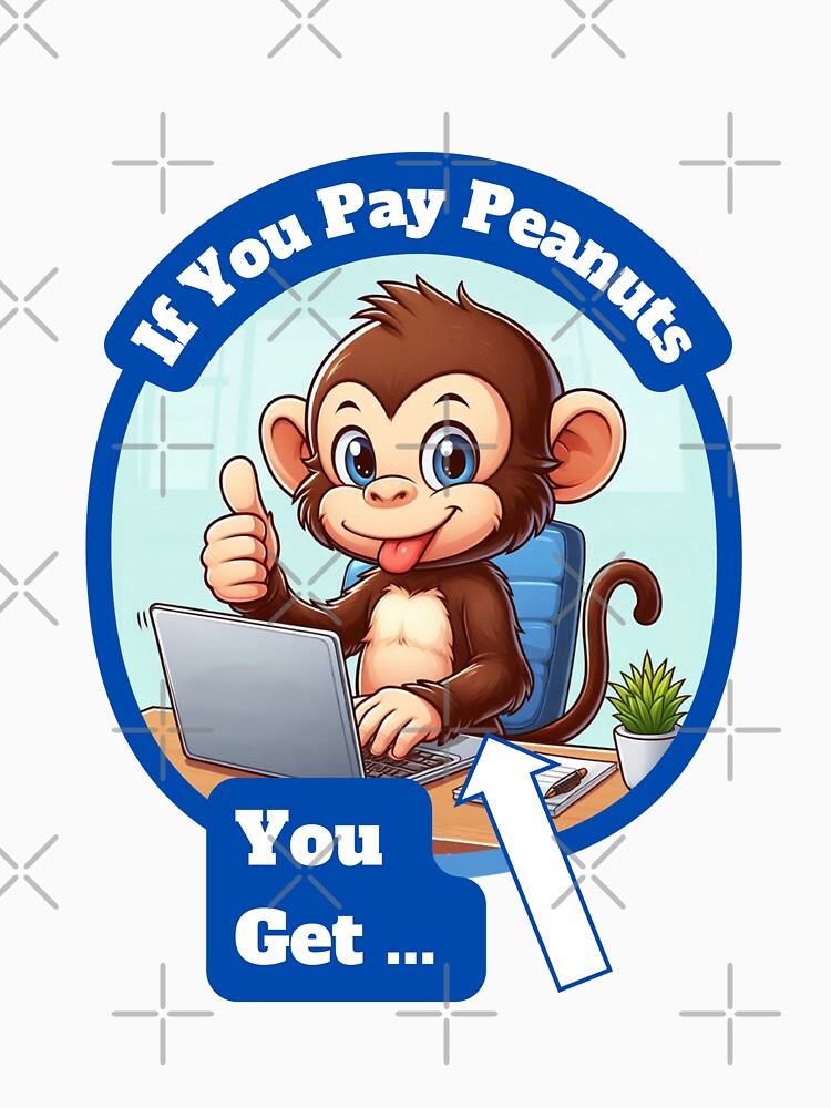 If You Pay Peanuts, You Get Monkeys. by Manic Merch Designs