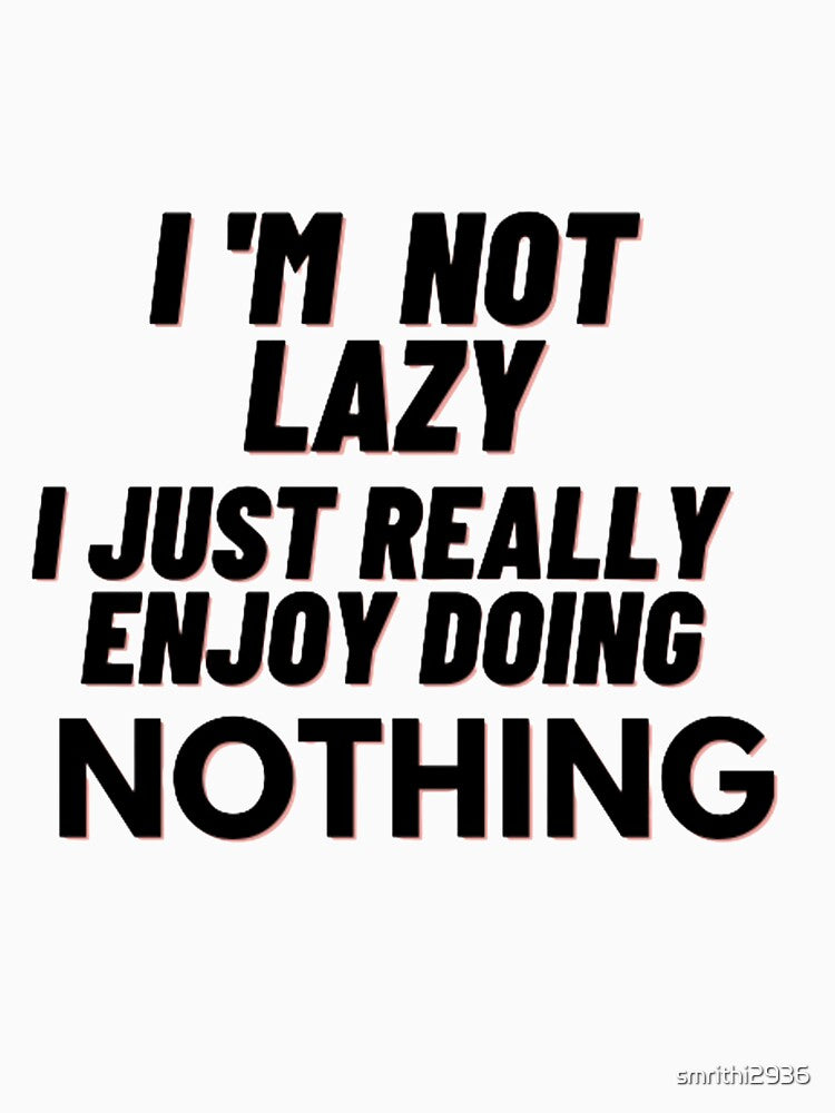 I'm not lazy I just really enjoy doing nothing. by smrithi2936