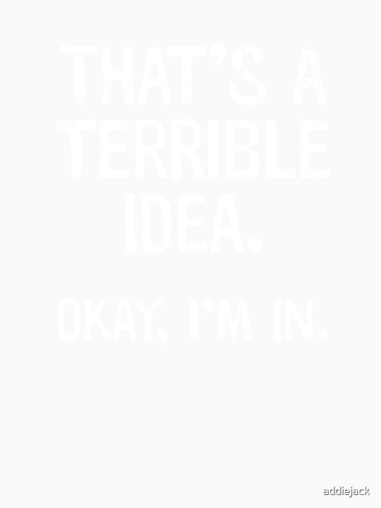 Terrible Idea, I'm in by addiejack