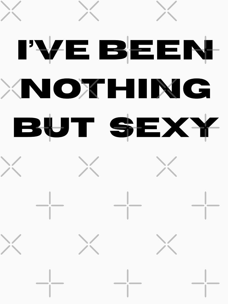 I've Been Nothing But Sexy - Hot Girl Humor by lydsshop