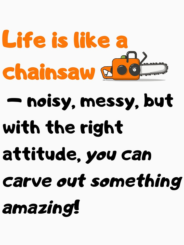 Life is like a chainsaw – noisy, messy, but with the right attitude, you can carve out something amazing! by Szymon Matczuk