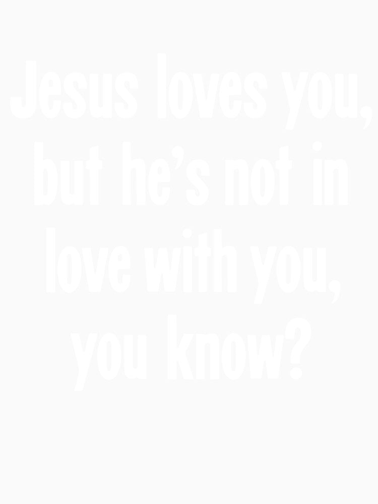 Jesus Loves You, But He's Not In Love With You, You Know? by Good-Looking Corpse