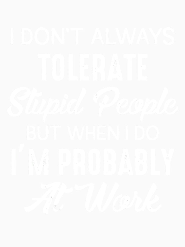 I DON'T ALWAYS TOLERATE STUPID PEOPLE BUT WHEN I DO I'M PROBABLY AT WORK by Amna-and-co