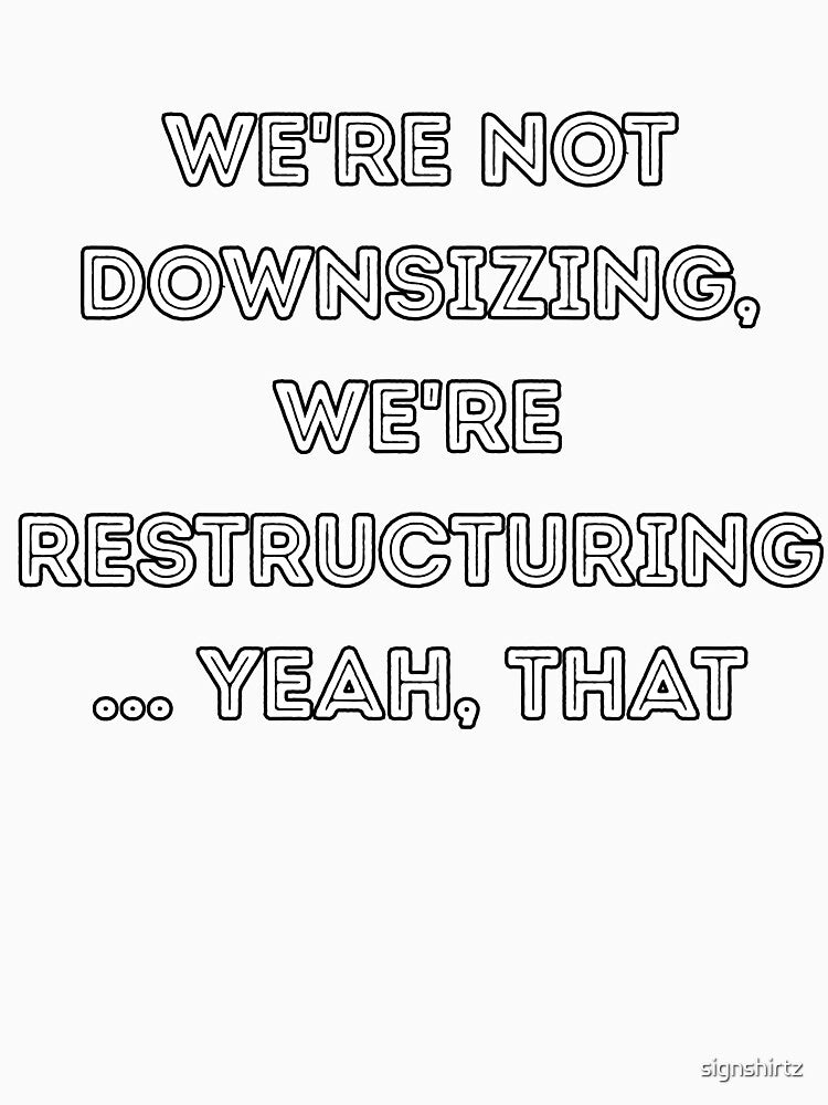 We're Not Downsizing, We're Restructuring... Yeah, That by signshirtz