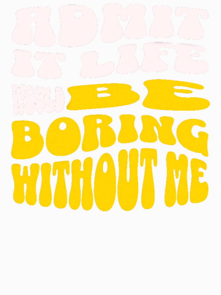 Admit It Life Would Be Boring Without Me-Funny by AnitaCreations