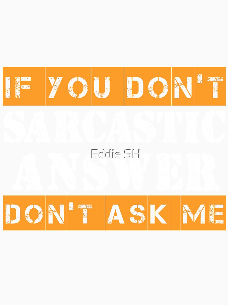 If You Don't Want A Sarcastic Answer Don't Ask Me Sarcastic by Eddie SH