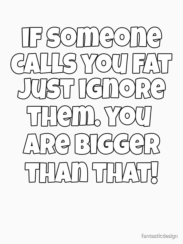 Funny Sarcastic Humor If Someone Calls You Fat, Just Ignore Them. You Are Bigger Than That by fantasticdesign