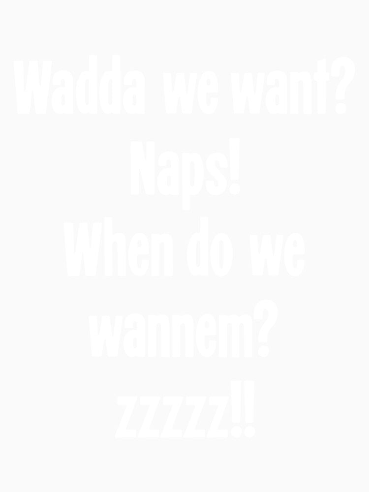Wadda We Want? Naps! When Do We Wannem? ZZZZZ!! by Good-Looking Corpse
