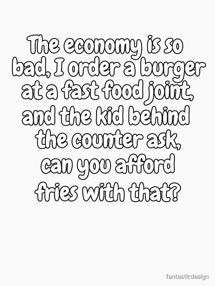 Funny Sarcastic Saying The Economy Is So Bad, I Ordered A Burger At A Fast Food Joint by fantasticdesign