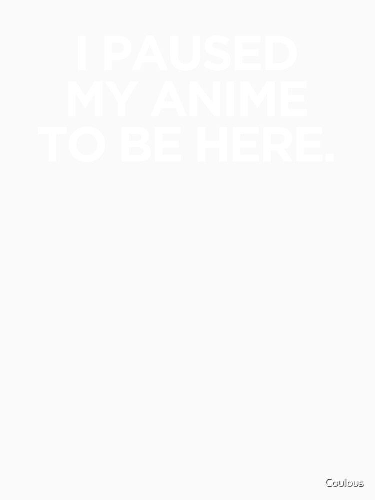 I Paused My Anime To Be Here by Coulous