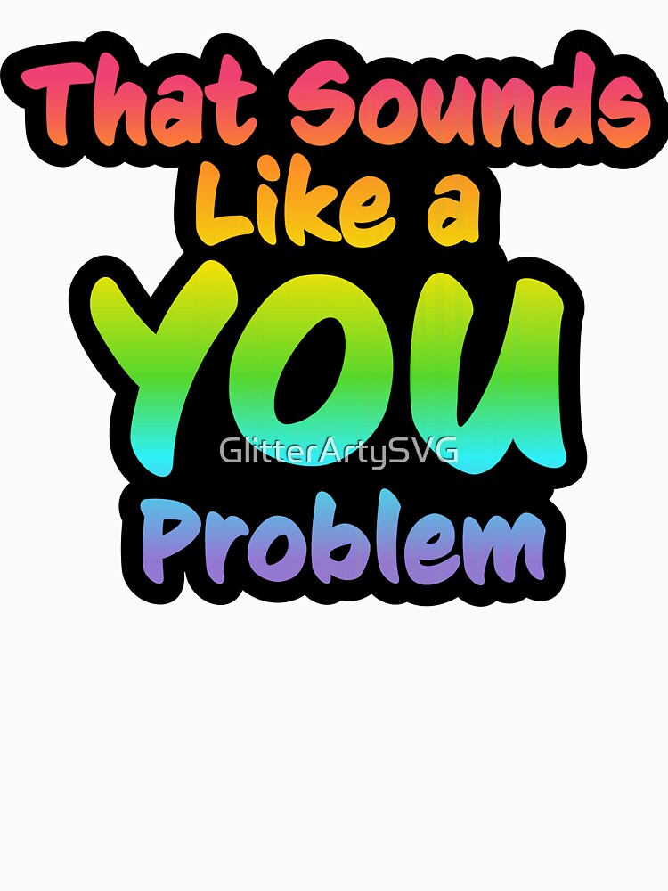 That Sounds Like a YOU Problem by GlitterArtySVG