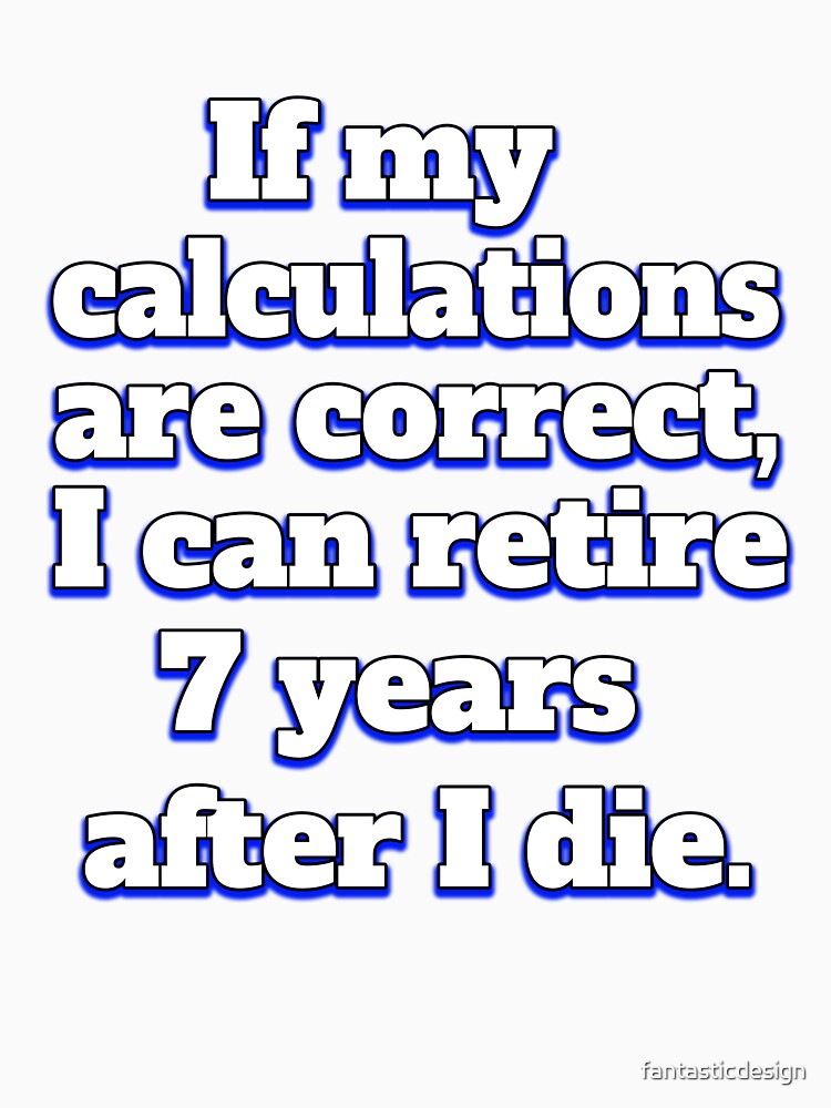 Funny Sarcastic Humor IIf My Calculations Are Correct, I Can Retire 7 Years After I Die by fantasticdesign