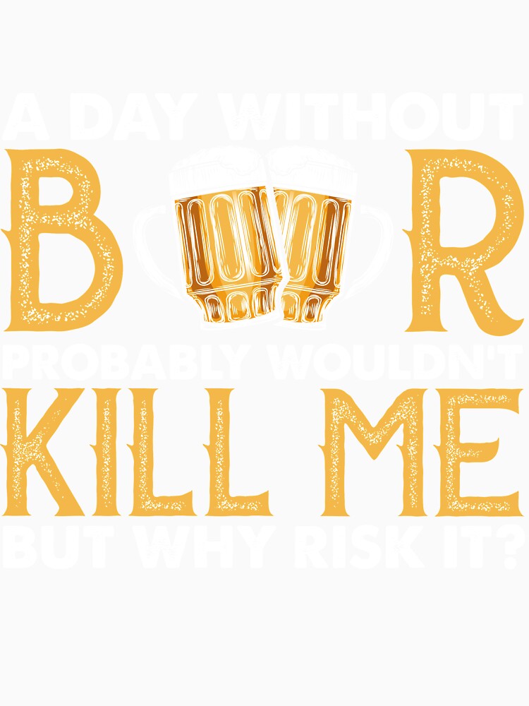A Day Without Beer Probably Wouldn’t Kill Me But Why Risk It by mmos
