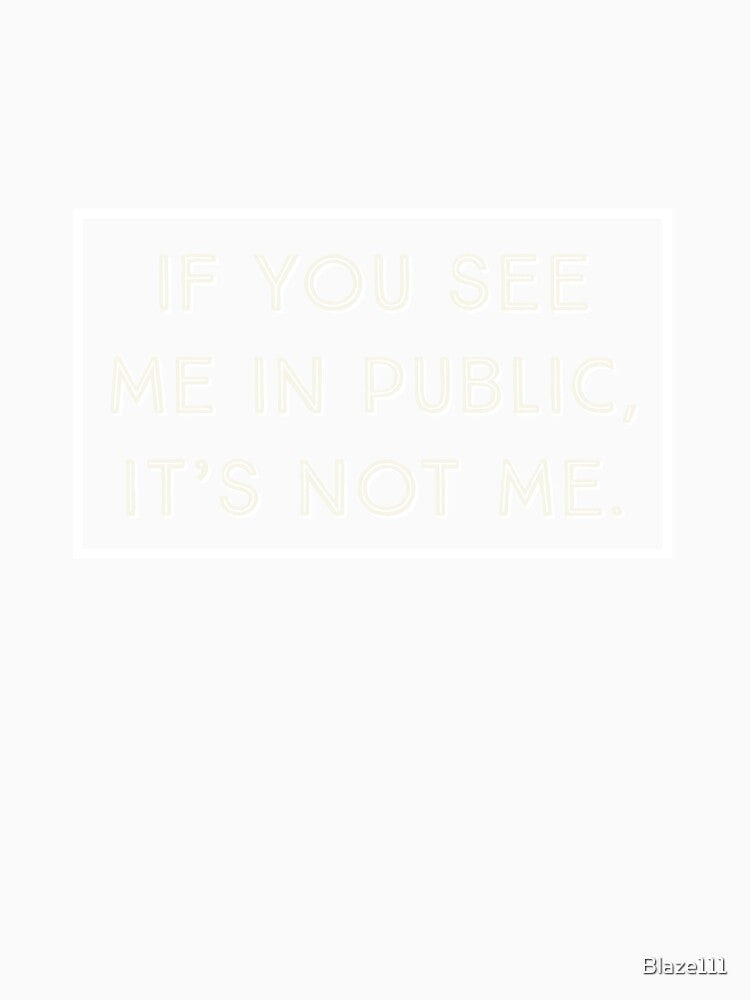 If You See Me In Public, It's Not Me. by Blaze111