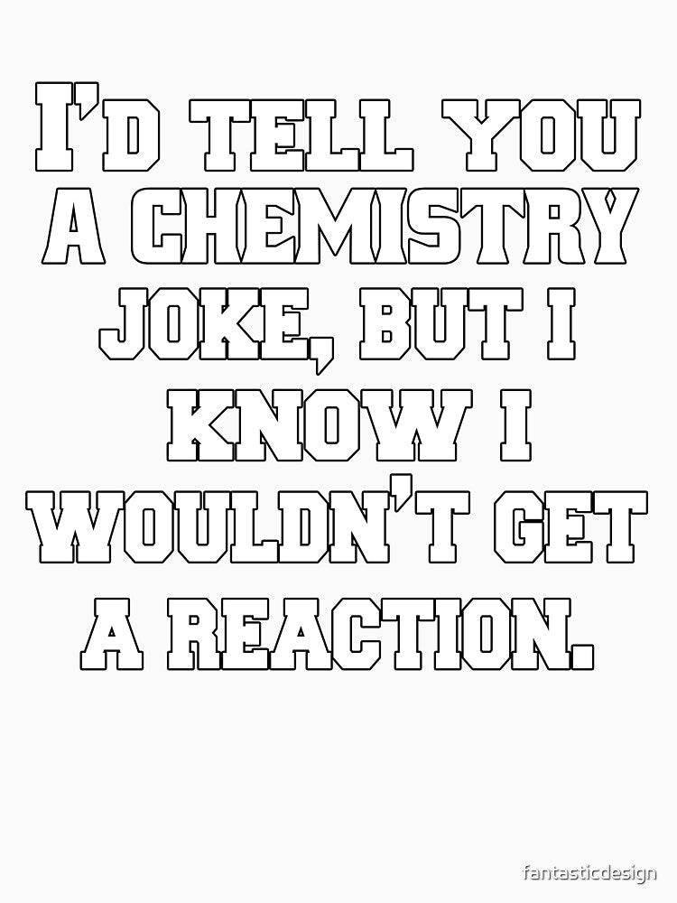 Funny Sarcastic Pun Humor I'd Tell You A Chemistry Joke, But I Know I Wouldn't Get A Reaction by fantasticdesign
