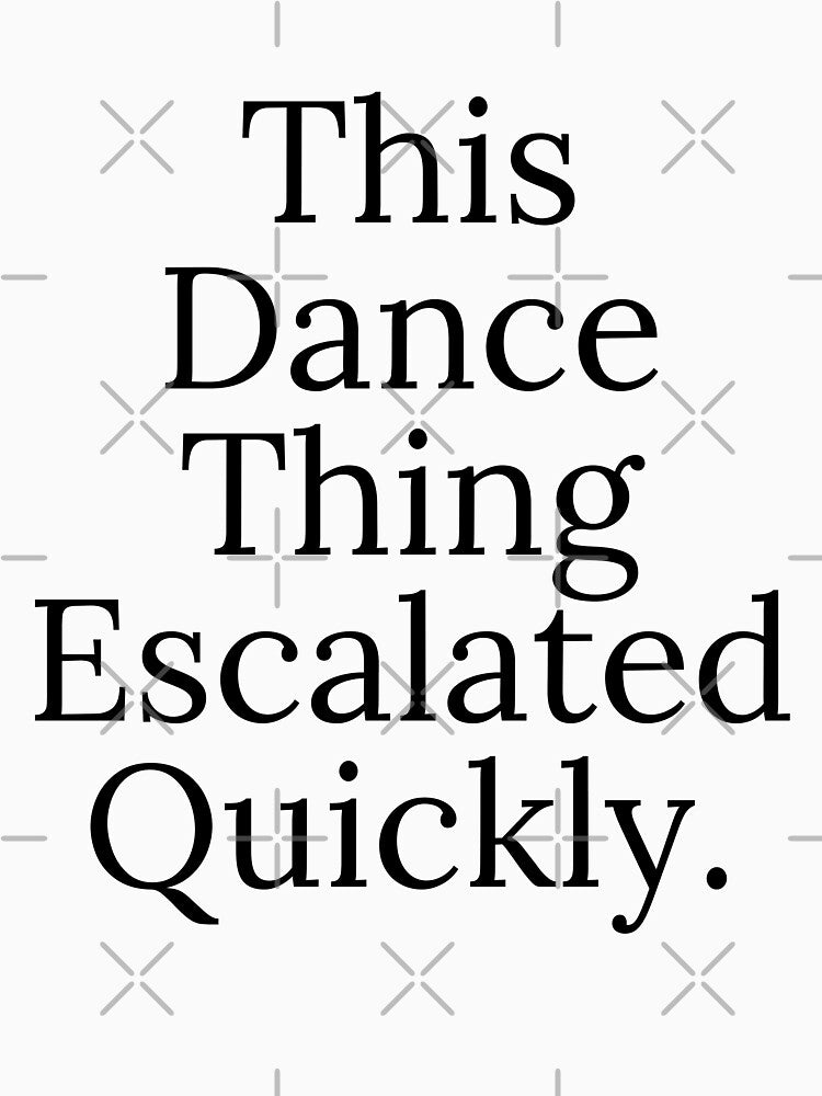 This Dance Thing Escalated Quickly Funny Dance Quote by first-shirt ⭐ ⭐ ⭐ ⭐ ⭐