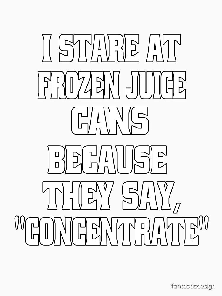 Funny Sarcastic Humor I Stare At Frozen Juice Cans Because They Say, "Concentrate" by fantasticdesign