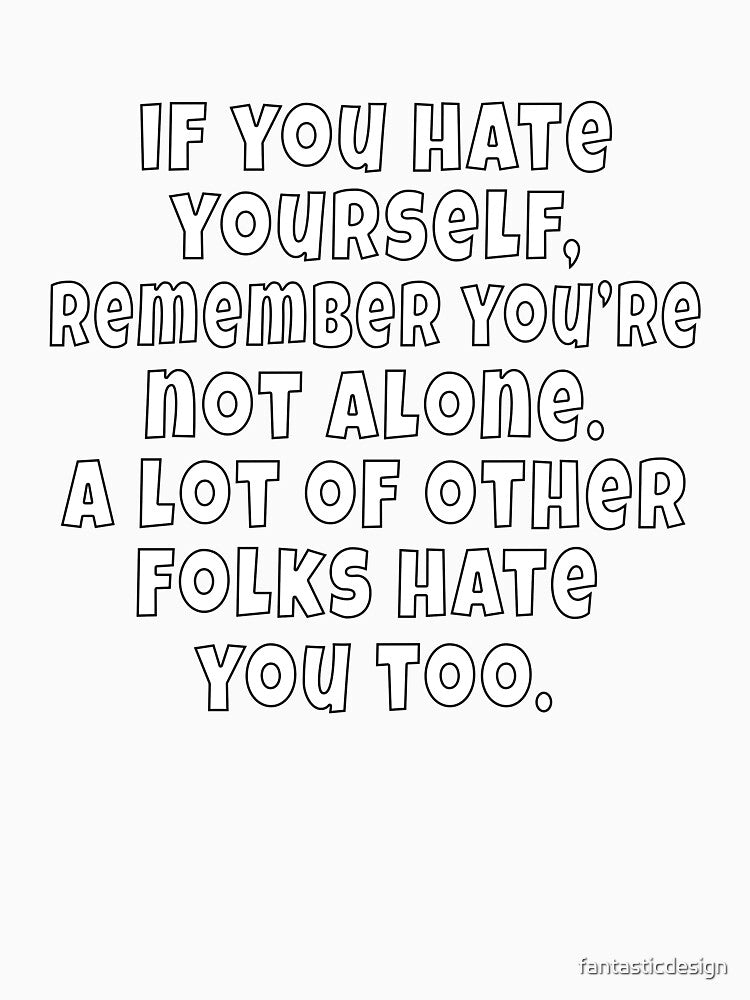 Funny Sarcastic Saying If You Hate Yourself, Remember You're Not Alone by fantasticdesign
