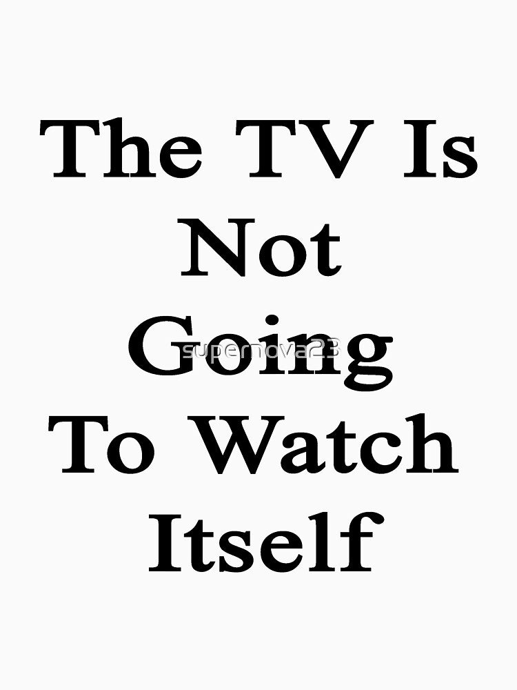 The TV Is Not Going To Watch Itself by supernova23