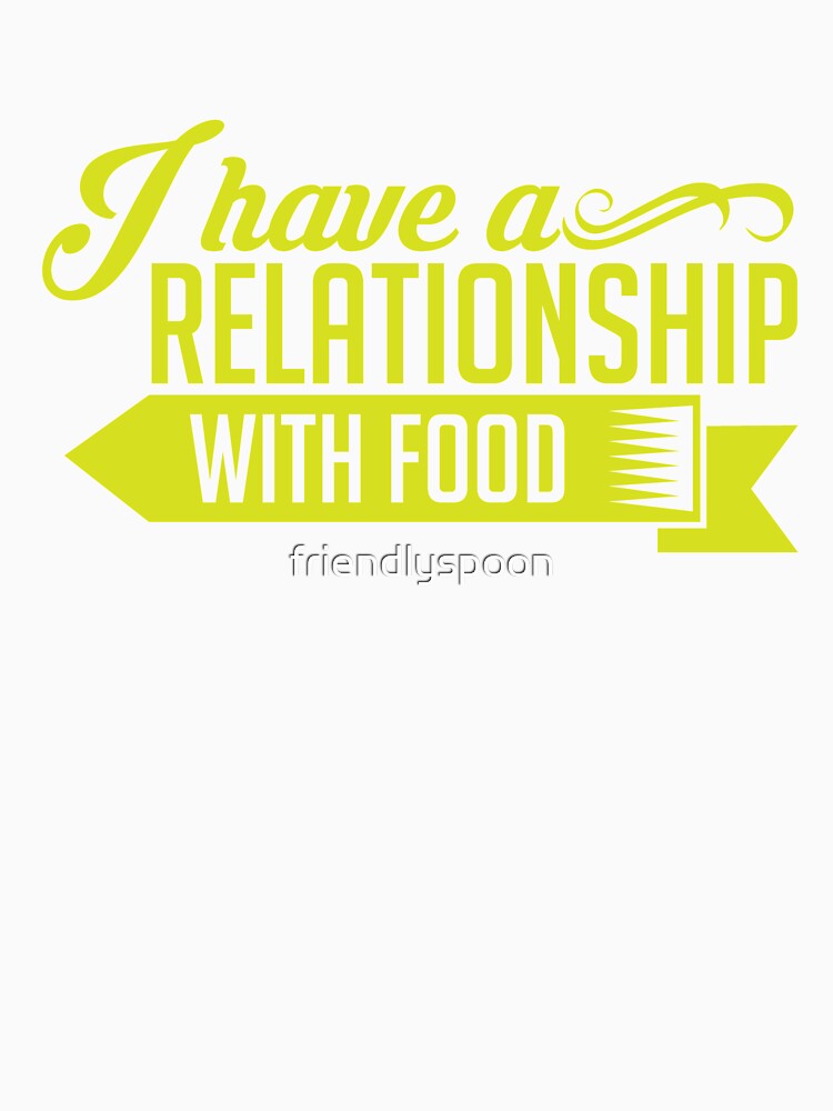 I Have A Relationship with Food for the Foodie by friendlyspoon
