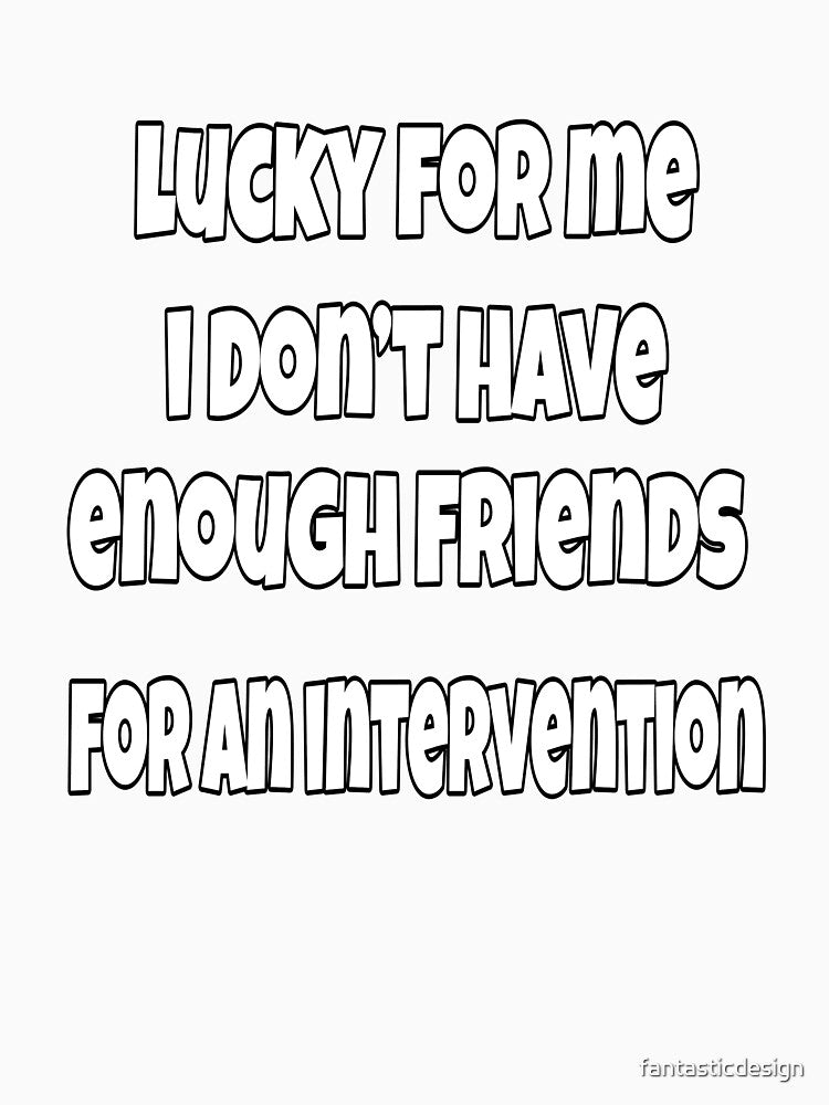 Funny Sarcastic Saying Lucky For Me I Don't Have Enough Friends For An Intervention by fantasticdesign