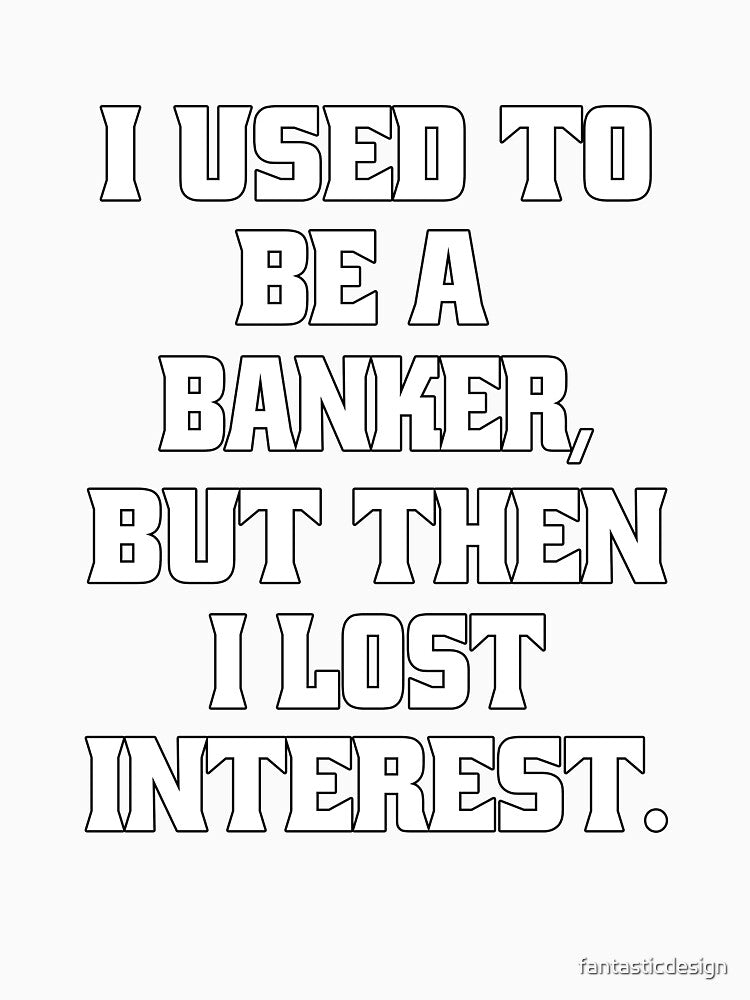 Funny Sarcastic Pun Humor I Used To Be A Banker, But Then I lost Interest by fantasticdesign