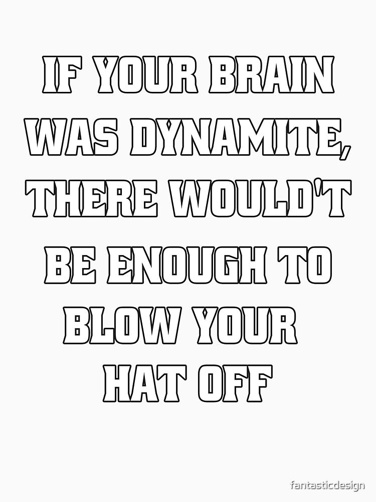 Funny Sarcastic Humor If Your Brain Was Dynamite, There Wouldn't Be Enough To Blow Your Hat Off by fantasticdesign