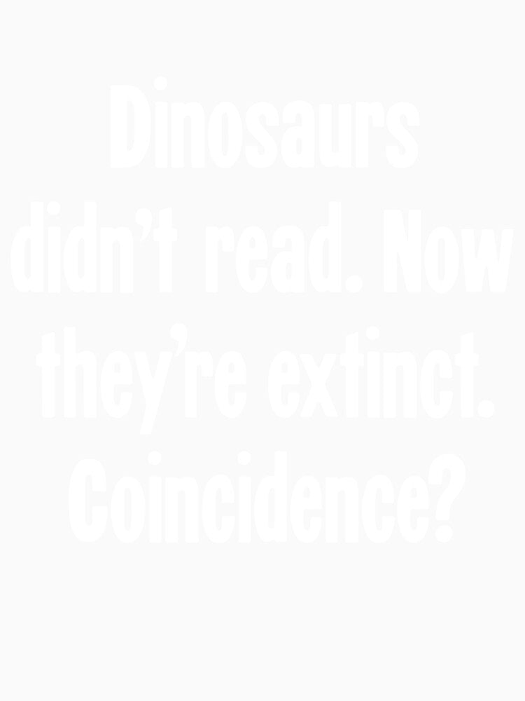 Dinosaurs Didn't Read. Now They're Extinct. Coincidence? by Good-Looking Corpse