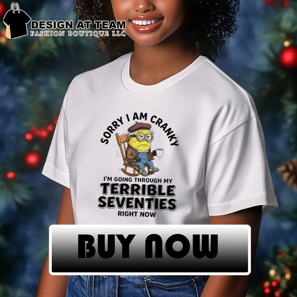 sorry I am cranky I’m going through my terrible seventies right now shirt