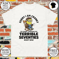 sorry I am cranky I’m going through my terrible seventies right now shirt