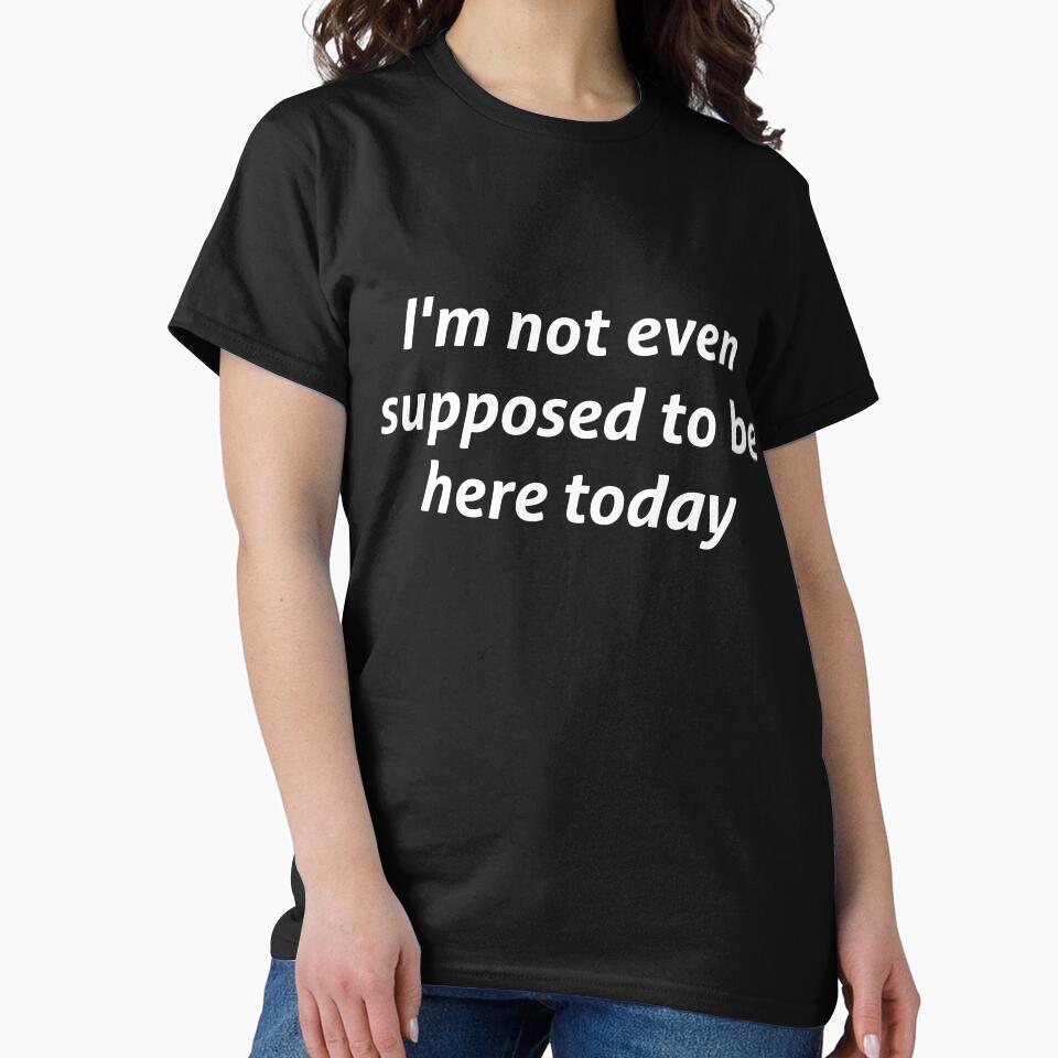 I'm not even supposed to be here today sarcastic quote by RedYolk