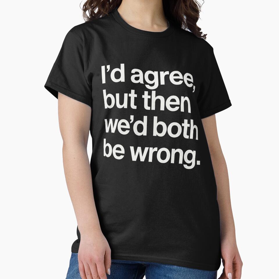 I’d Agree, But Then We’d Both Be Wrong – Sarcastic Minimalist Typography Shirt by FuzzyJank