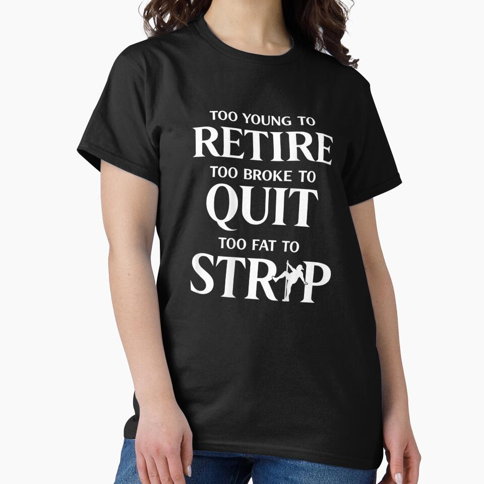 Too Young To Retire Too Broke To Quit Too Fat To Strip Funny Quote Shirt by GalenoHenley
