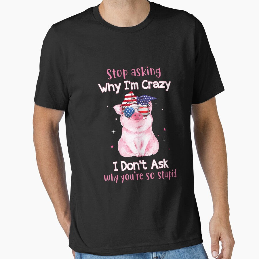 Stop Asking Why I'm Crazy I Don't ask why you are so stupid funny pig humor funny gift jokes by beckadamr