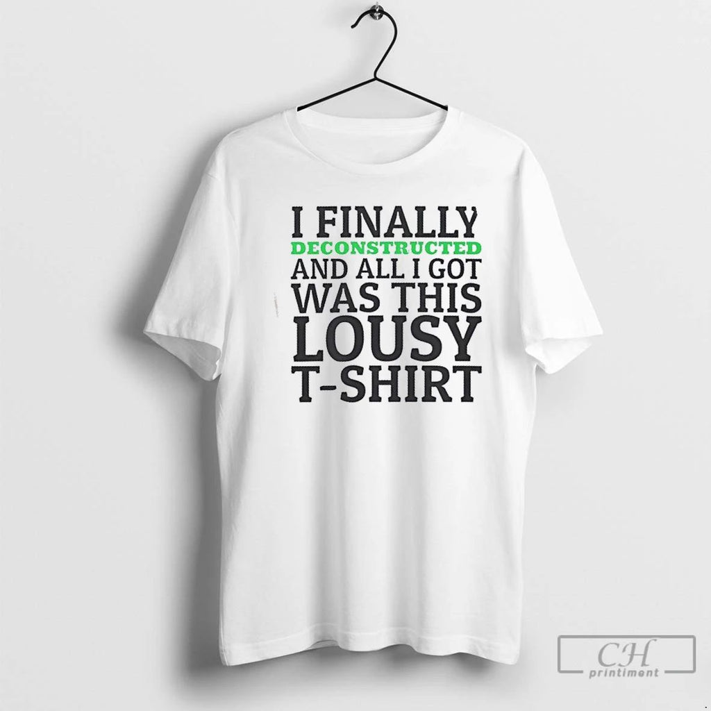 Classic I Finally Deconstructed And All I Got Was This Lousy T Shirts