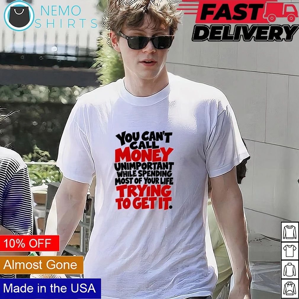 You can’t call money unimportant while spending most of your life trying to get it shirt