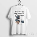 Classic You And My Dog Have A Lot In Common Youre A Little Bitch