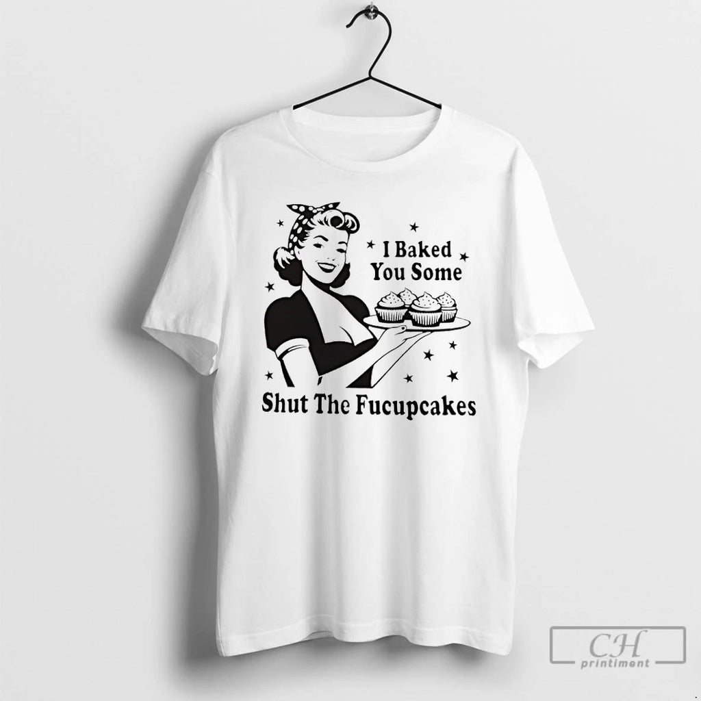 Classic I Baked You Some Shut The Fucupcakes T Shirts