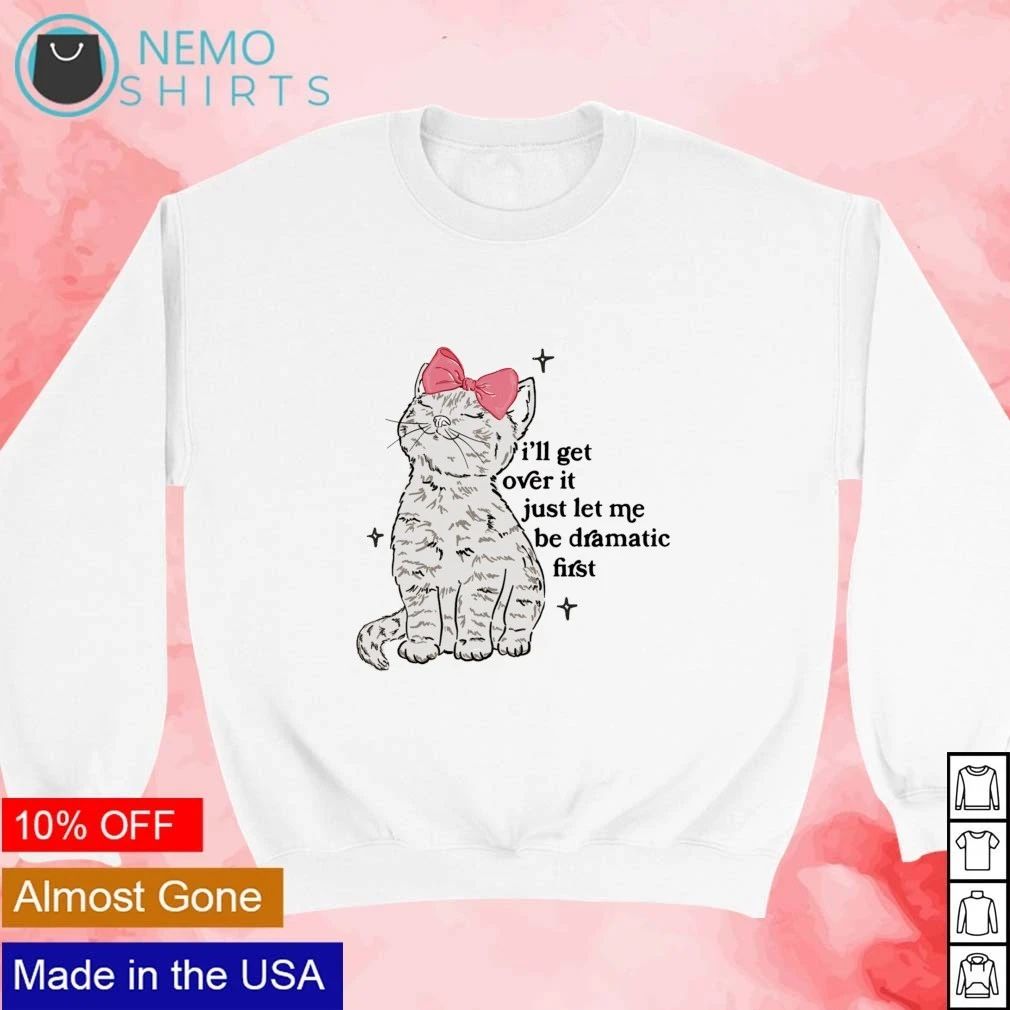 I’ll Get Over It Just Let Me Be Dramatic First Cat shirt