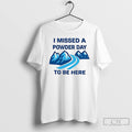 Premium I Missed A Powder Day To Be Here T Shirts