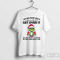 Premium Grinch Santa Hat Let Me Pour You A Tall Glass Of Get Over It