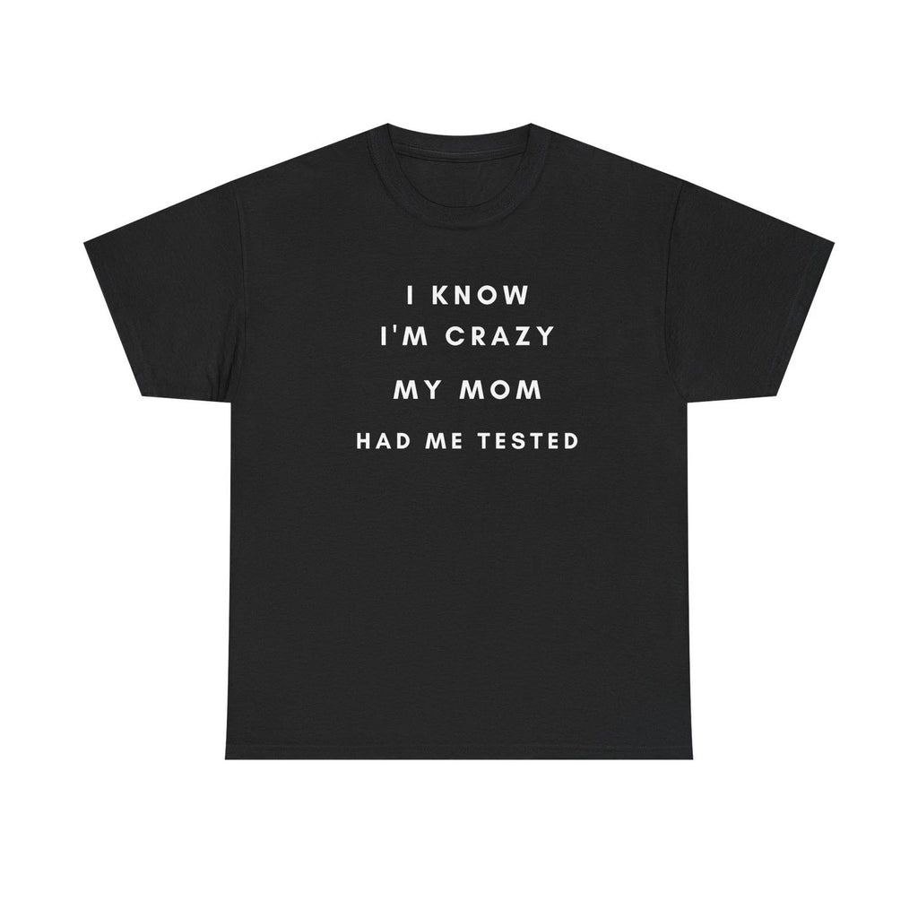 I Know I'm Crazy My Mom Had Me Tested T-Shirt | Funny Quote Tee