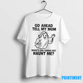 Ghost Go Ahead Tell My Mom Whats She Gonna Do Haunt Me Tshirts Sweater