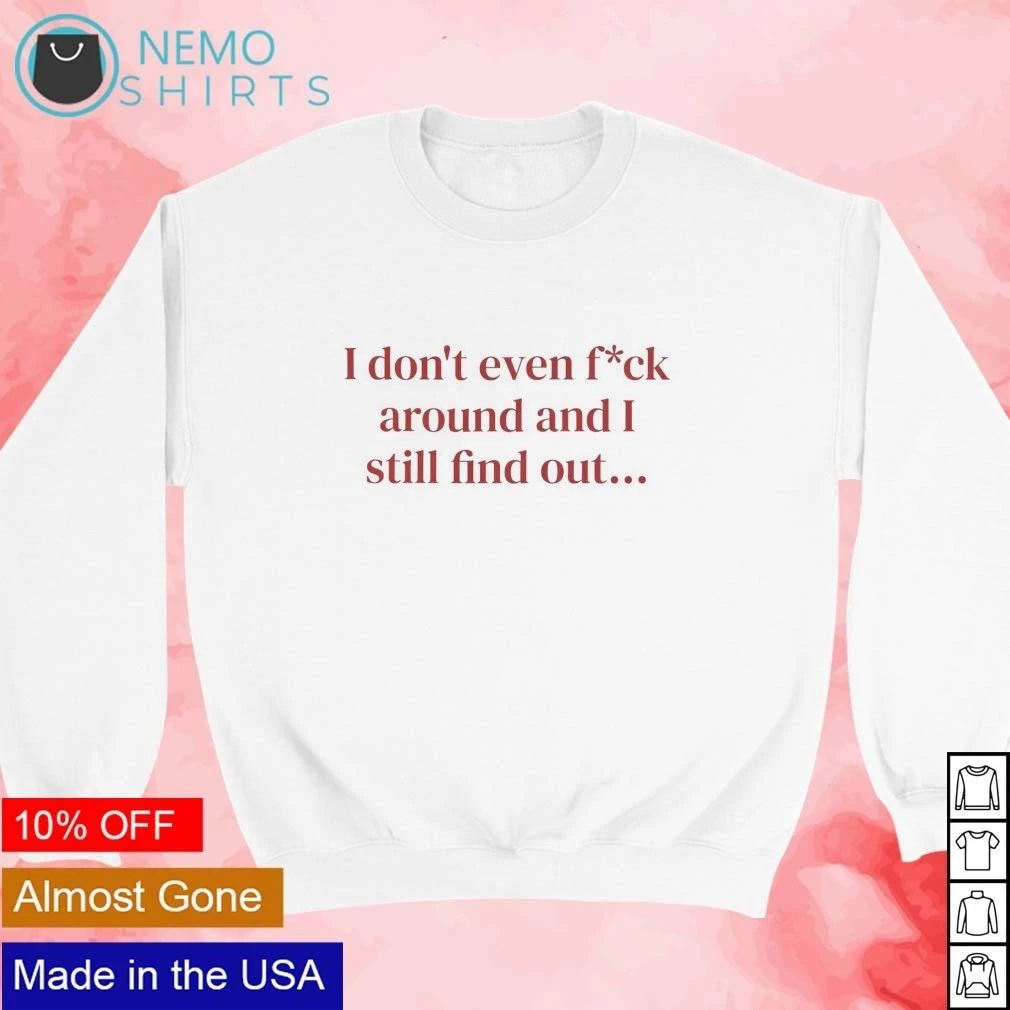 I Don’t Even Fck Around and I Still Find Out Quote shirt