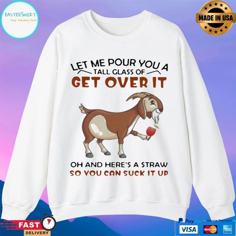 Goat Let Me Pour You A Tall Glass Of Get Over It Oh And Here’s A Straw So You Can Suck It Up T-shirt