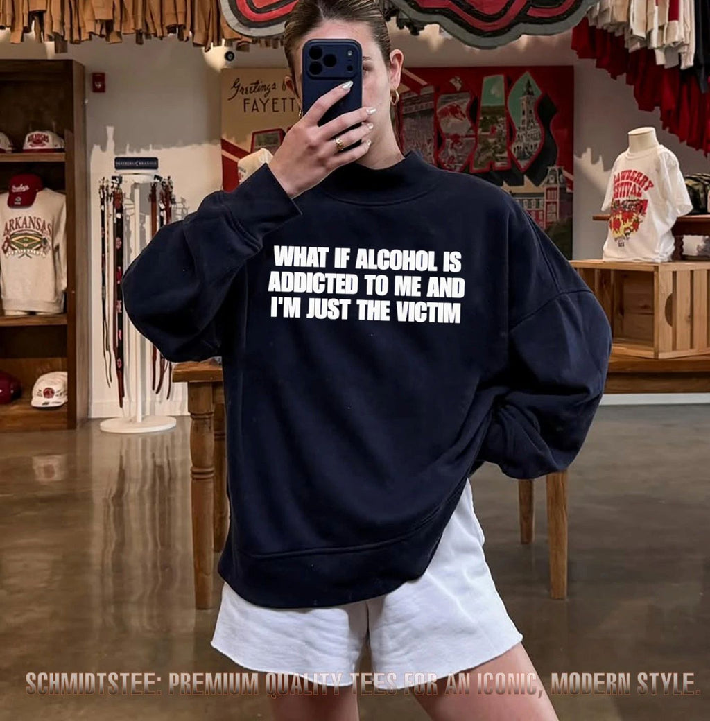 What if alcohol is addicted to me and I’m just the victim shirt