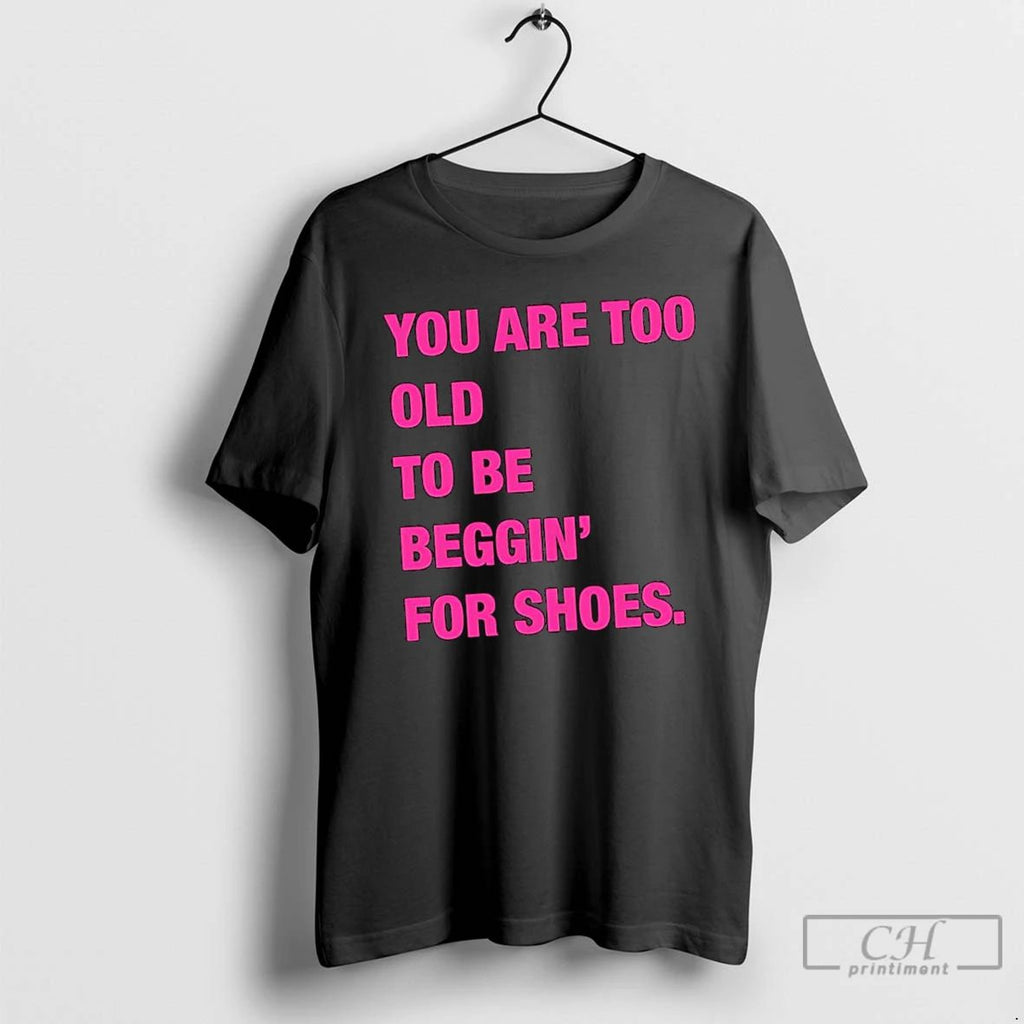 Classic You Are Too Old To Be Beggin For Shoes T Shirts