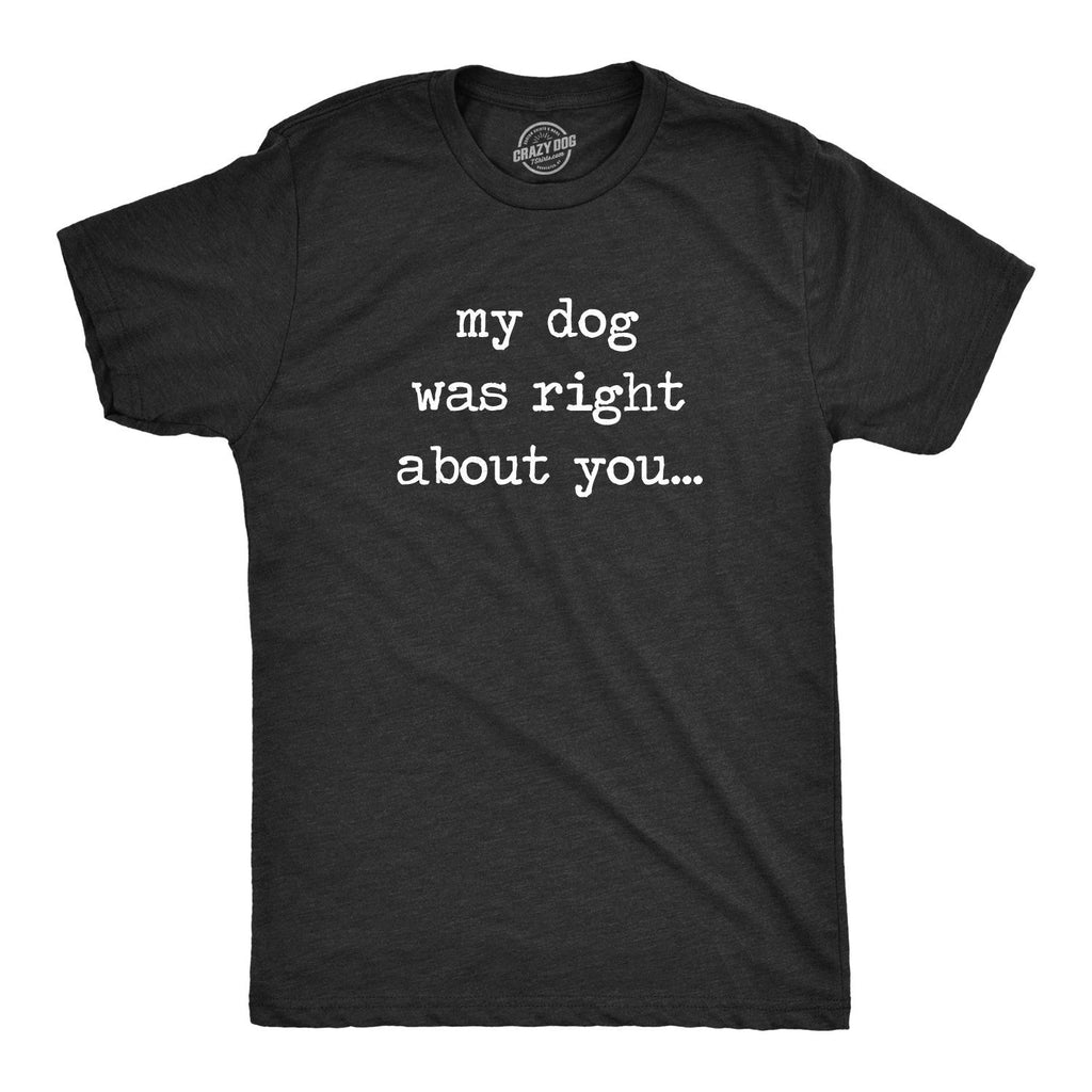 Mens My Dog Was Right About You T Shirt Funny Pet Puppy Sarcastic Tee