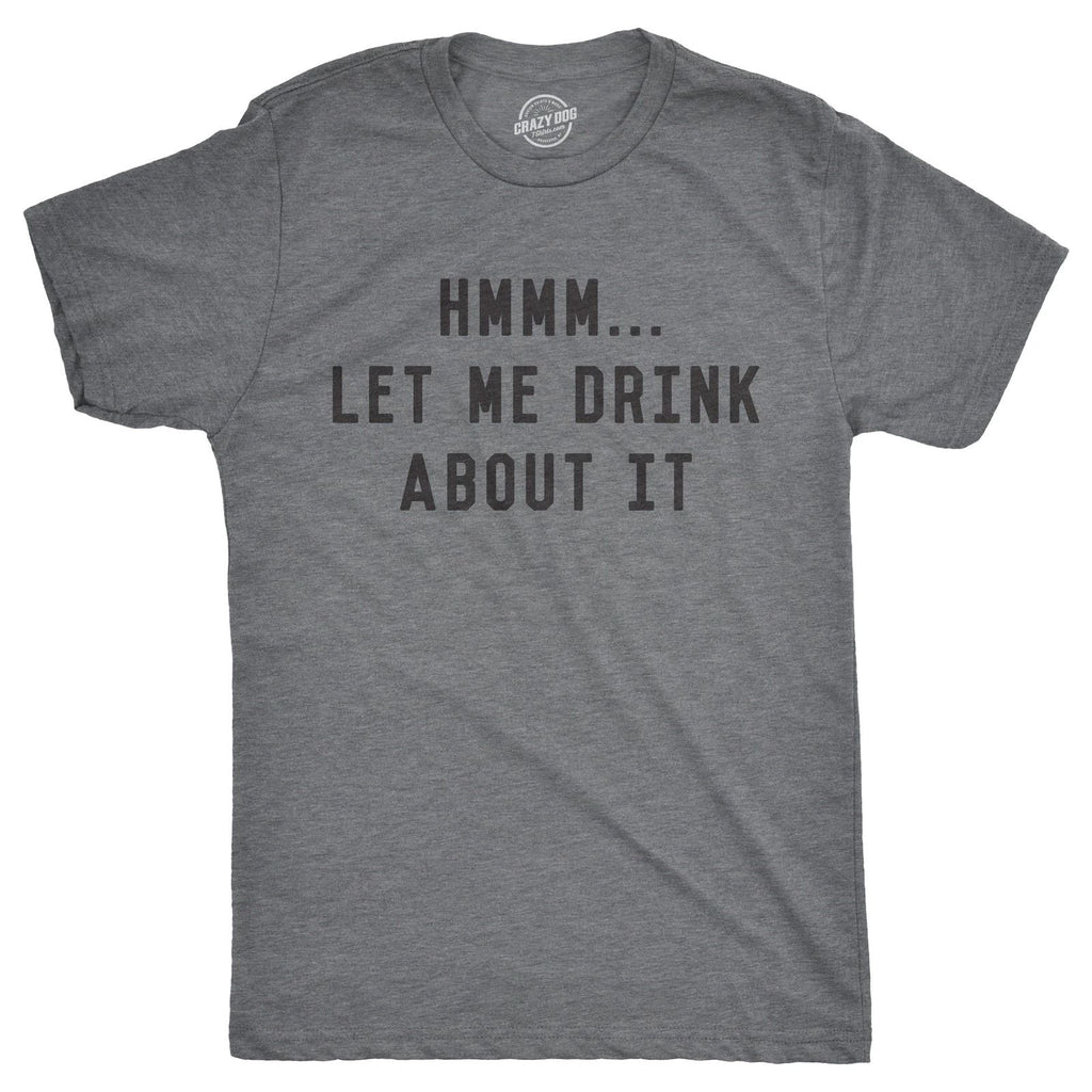 Mens Hmm Let Me Drink About It T Shirt Funny Sarcastic Tee for Guys