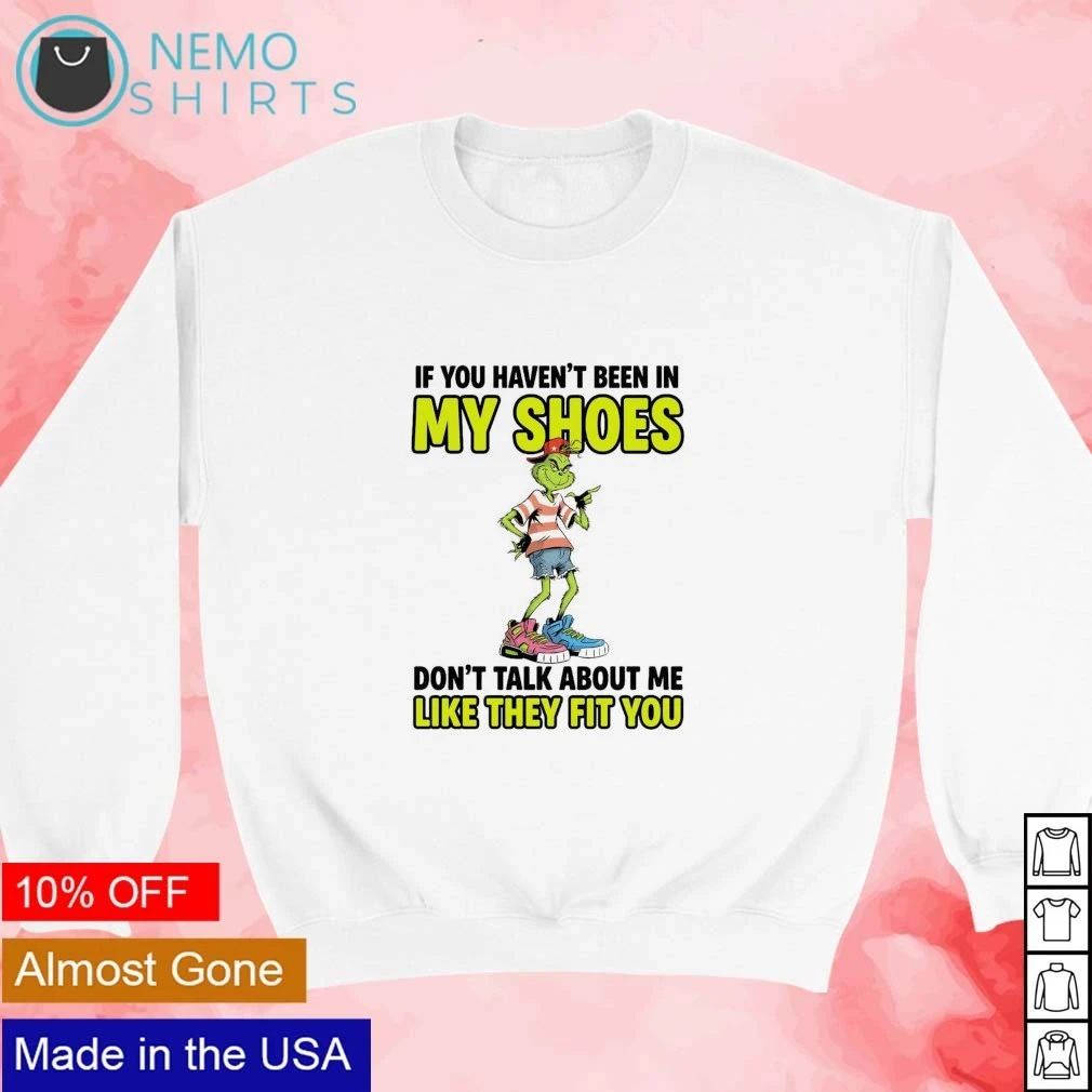 The Grinch If You Haven’t Been in My Shoes Don’t Talk About Me Like They Fit You shirt